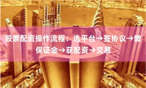 股票配资操作流程：选平台→签协议→缴保证金→获配资→交易