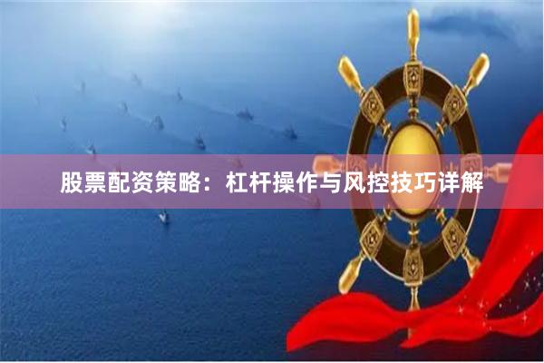 股票配资策略：杠杆操作与风控技巧详解