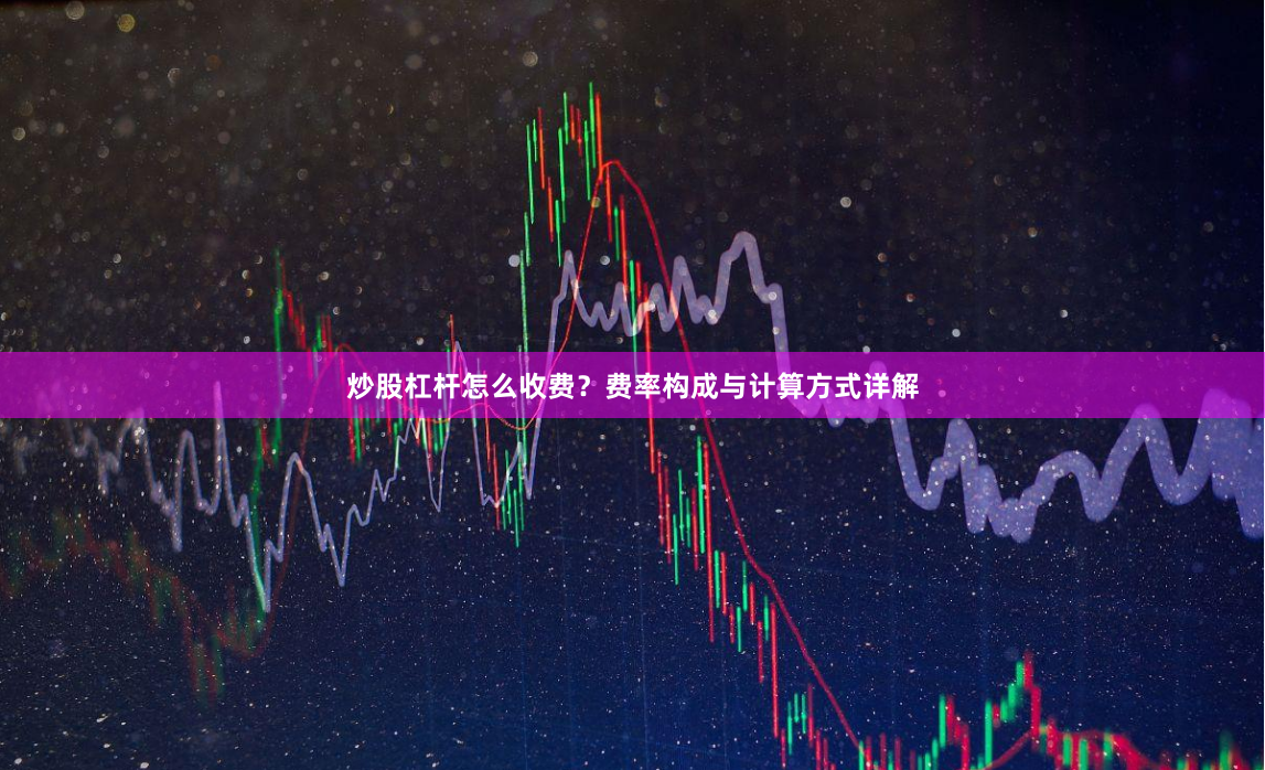 炒股杠杆怎么收费？费率构成与计算方式详解