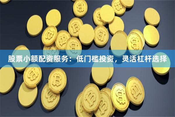 股票小额配资服务：低门槛投资，灵活杠杆选择